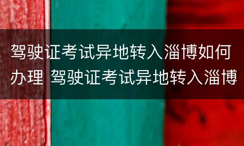 驾驶证考试异地转入淄博如何办理 驾驶证考试异地转入淄博如何办理手续
