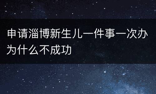 申请淄博新生儿一件事一次办为什么不成功