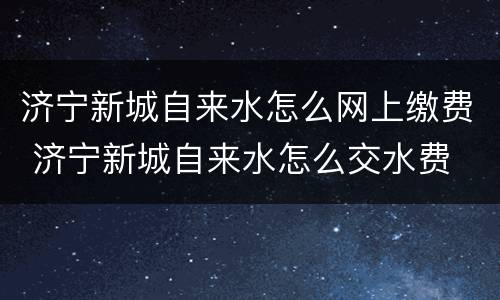 济宁新城自来水怎么网上缴费 济宁新城自来水怎么交水费