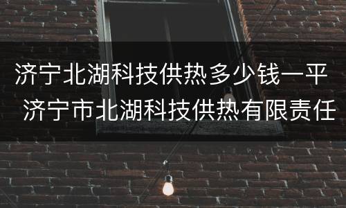 济宁北湖科技供热多少钱一平 济宁市北湖科技供热有限责任公司电话