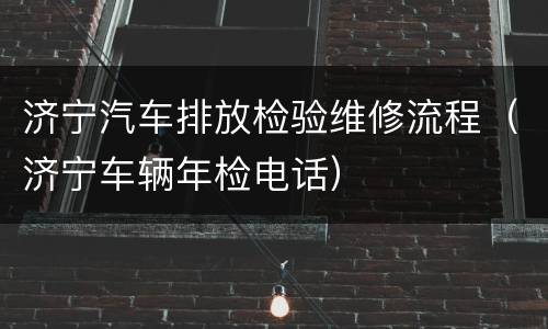 济宁汽车排放检验维修流程（济宁车辆年检电话）