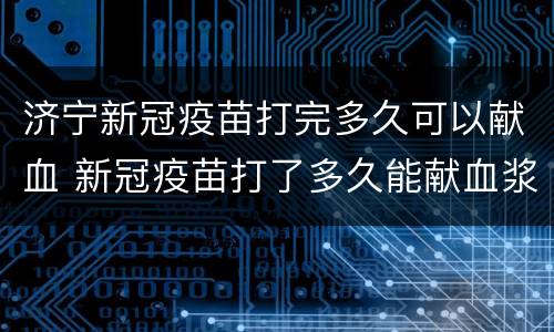 济宁新冠疫苗打完多久可以献血 新冠疫苗打了多久能献血浆