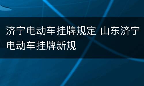 济宁电动车挂牌规定 山东济宁电动车挂牌新规