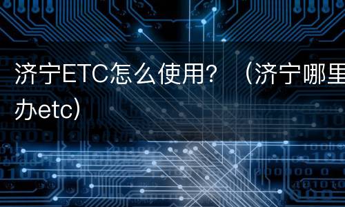 济宁ETC怎么使用？（济宁哪里办etc）