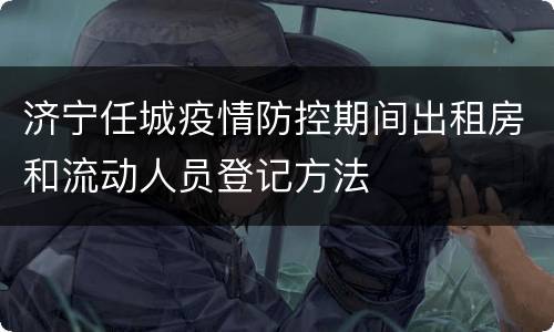 济宁任城疫情防控期间出租房和流动人员登记方法