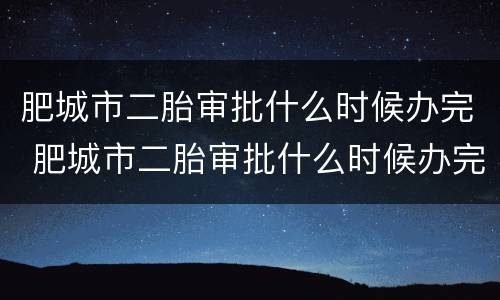 肥城市二胎审批什么时候办完 肥城市二胎审批什么时候办完的