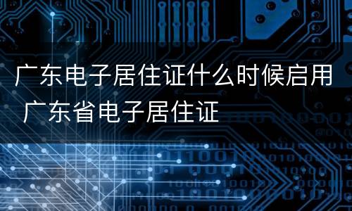 广东电子居住证什么时候启用 广东省电子居住证
