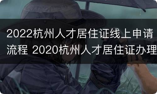 2022杭州人才居住证线上申请流程 2020杭州人才居住证办理条件