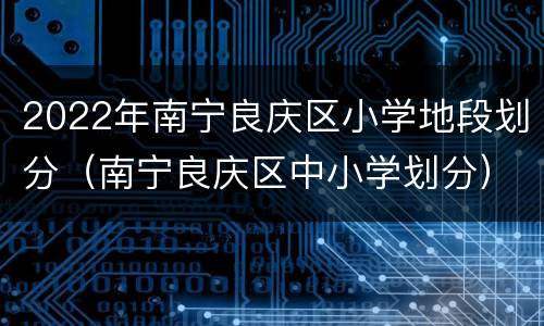 2022年南宁良庆区小学地段划分（南宁良庆区中小学划分）