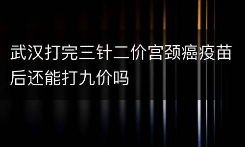 武汉打完三针二价宫颈癌疫苗后还能打九价吗