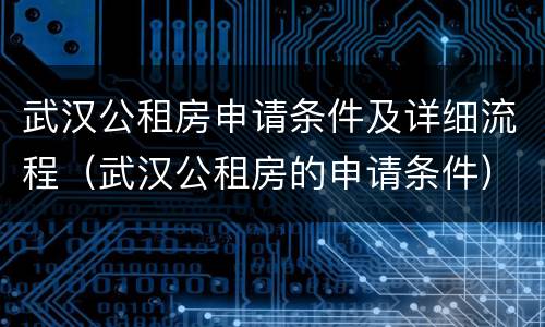 武汉公租房申请条件及详细流程（武汉公租房的申请条件）