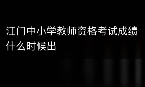 江门中小学教师资格考试成绩什么时候出