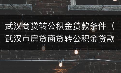 武汉商贷转公积金贷款条件（武汉市房贷商贷转公积金贷款）