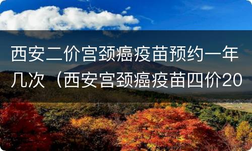 西安二价宫颈癌疫苗预约一年几次（西安宫颈癌疫苗四价2020年预约）