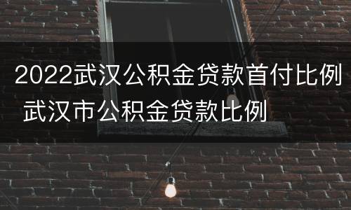 2022武汉公积金贷款首付比例 武汉市公积金贷款比例
