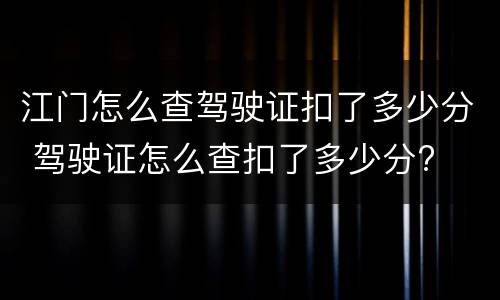 江门怎么查驾驶证扣了多少分 驾驶证怎么查扣了多少分?