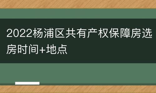 2022杨浦区共有产权保障房选房时间+地点