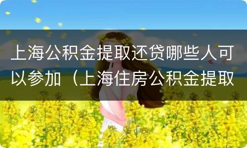 上海公积金提取还贷哪些人可以参加（上海住房公积金提取还贷）