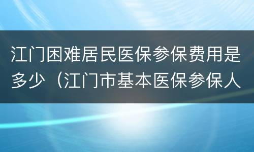 江门困难居民医保参保费用是多少（江门市基本医保参保人）