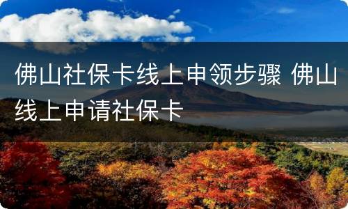 佛山社保卡线上申领步骤 佛山线上申请社保卡