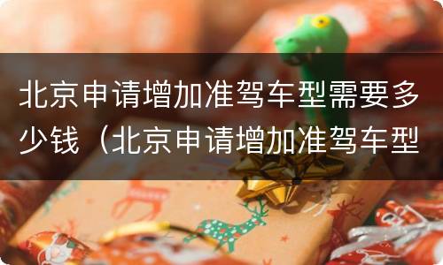 北京申请增加准驾车型需要多少钱（北京申请增加准驾车型需要多少钱呢）