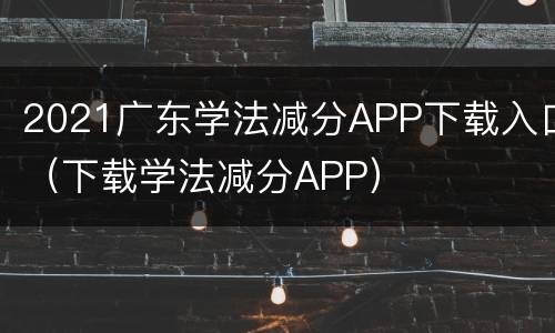 2021广东学法减分APP下载入口（下载学法减分APP）