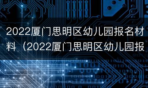 2022厦门思明区幼儿园报名材料（2022厦门思明区幼儿园报名材料怎么写）