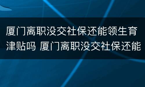 厦门离职没交社保还能领生育津贴吗 厦门离职没交社保还能领生育津贴吗多少钱
