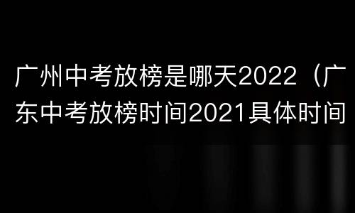 广州中考放榜是哪天2022（广东中考放榜时间2021具体时间）