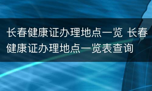 长春健康证办理地点一览 长春健康证办理地点一览表查询