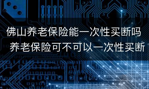 佛山养老保险能一次性买断吗 养老保险可不可以一次性买断