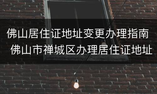 佛山居住证地址变更办理指南 佛山市禅城区办理居住证地址