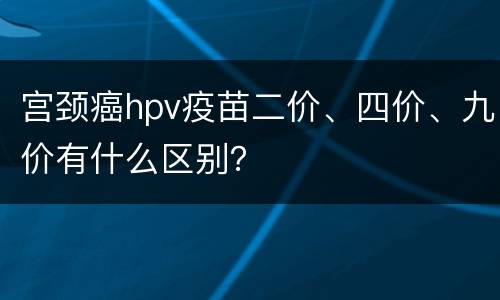 宫颈癌hpv疫苗二价、四价、九价有什么区别？