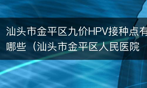 汕头市金平区九价HPV接种点有哪些（汕头市金平区人民医院hpv疫苗）