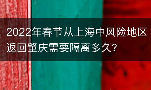 2022年春节从上海中风险地区返回肇庆需要隔离多久？