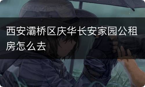 西安灞桥区庆华长安家园公租房怎么去