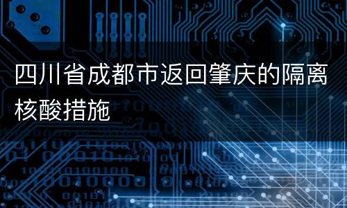 四川省成都市返回肇庆的隔离核酸措施
