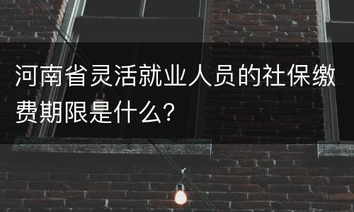 河南省灵活就业人员的社保缴费期限是什么？