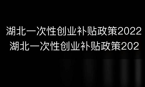 湖北一次性创业补贴政策2022 湖北一次性创业补贴政策2021