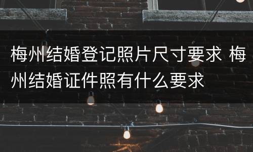 梅州结婚登记照片尺寸要求 梅州结婚证件照有什么要求