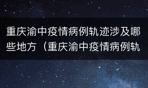 重庆渝中疫情病例轨迹涉及哪些地方（重庆渝中疫情病例轨迹涉及哪些地方呢）
