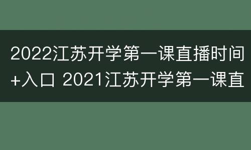 2022江苏开学第一课直播时间+入口 2021江苏开学第一课直播时间