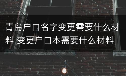 青岛户口名字变更需要什么材料 变更户口本需要什么材料