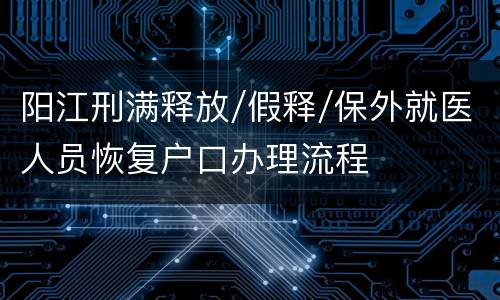 阳江刑满释放/假释/保外就医人员恢复户口办理流程