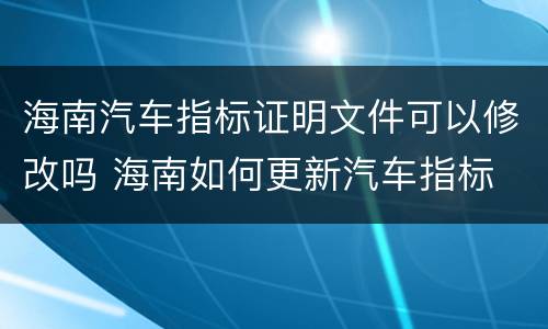 海南汽车指标证明文件可以修改吗 海南如何更新汽车指标