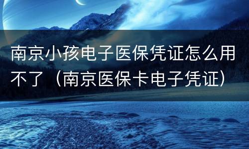 南京小孩电子医保凭证怎么用不了（南京医保卡电子凭证）