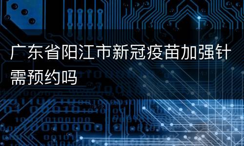 广东省阳江市新冠疫苗加强针需预约吗
