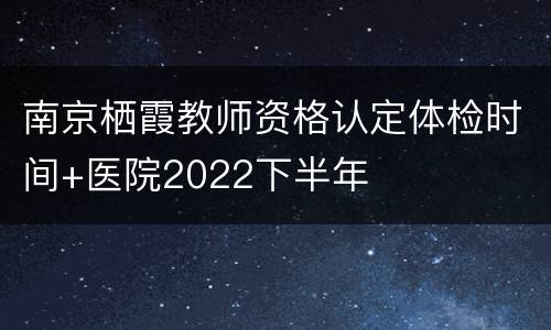 南京栖霞教师资格认定体检时间+医院2022下半年