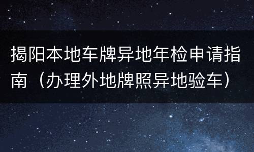 揭阳本地车牌异地年检申请指南（办理外地牌照异地验车）