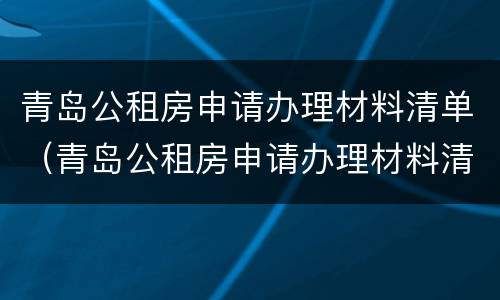 青岛公租房申请办理材料清单（青岛公租房申请办理材料清单下载）